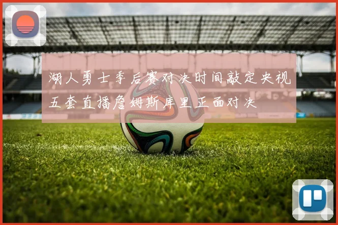湖人勇士季后赛对决时间敲定央视五套直播詹姆斯库里正面对决