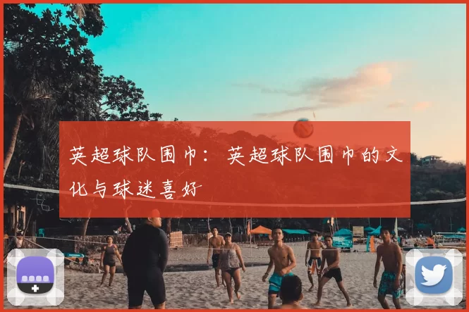 英超球队围巾：英超球队围巾的文化与球迷喜好