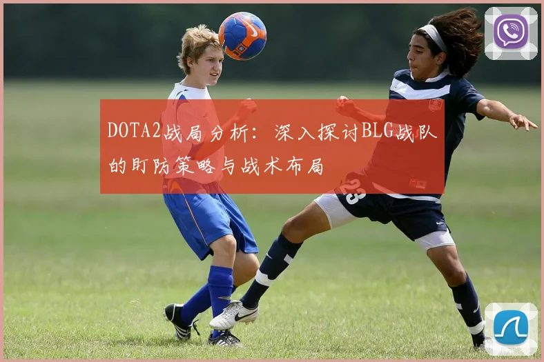 DOTA2战局分析：深入探讨BLG战队的盯防策略与战术布局
