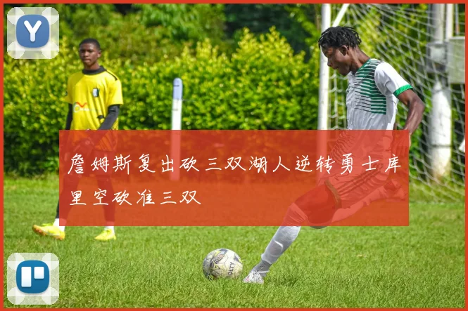 詹姆斯复出砍三双湖人逆转勇士库里空砍准三双