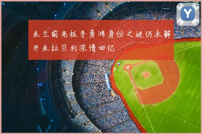 米兰前老板李勇鸿身份之谜仍未解开米拉贝利深情回忆