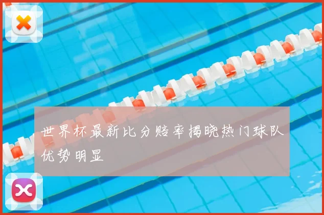 世界杯最新比分赔率揭晓热门球队优势明显