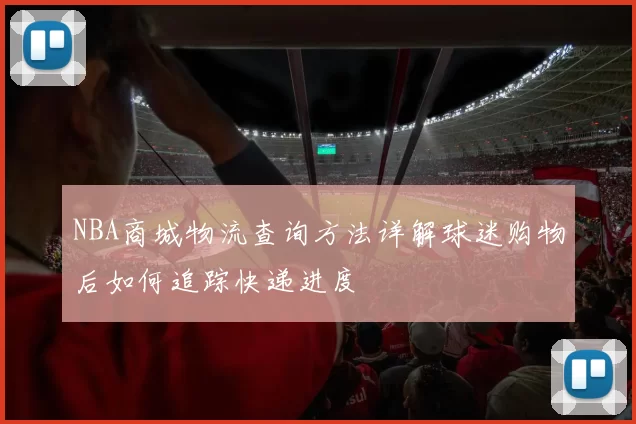 NBA商城物流查询方法详解球迷购物后如何追踪快递进度