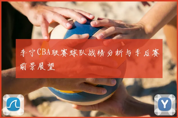 李宁CBA联赛球队战绩分析与季后赛前景展望