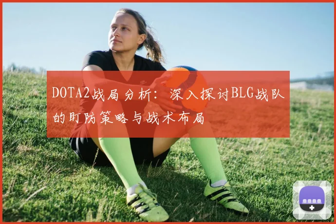 DOTA2战局分析：深入探讨BLG战队的盯防策略与战术布局