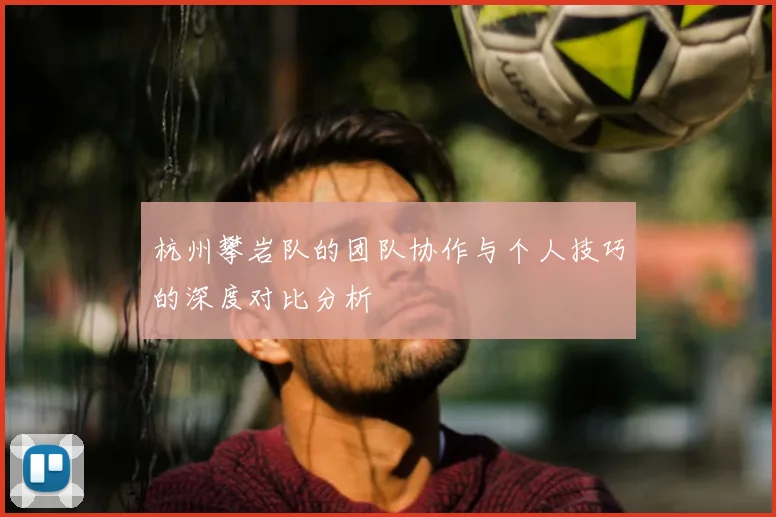杭州攀岩队的团队协作与个人技巧的深度对比分析
