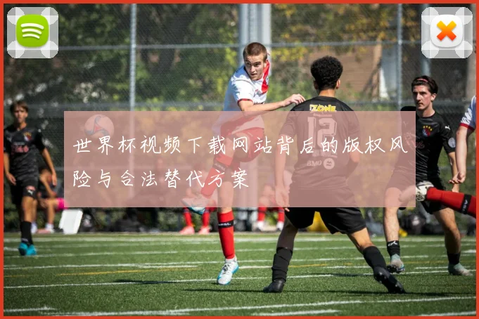 世界杯视频下载网站背后的版权风险与合法替代方案