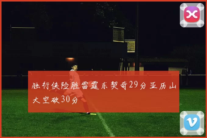 独行侠险胜雷霆东契奇29分亚历山大空砍30分