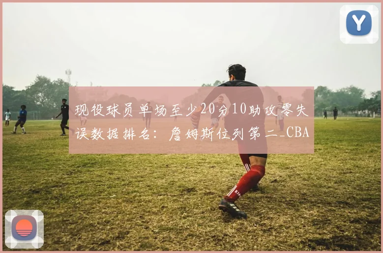 现役球员单场至少20分10助攻零失误数据排名:詹姆斯位列第二_CBA_NBA_开拓者