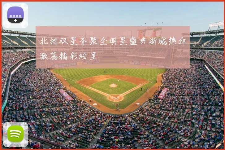 北控双星齐聚全明星盛典浙城热血激荡精彩纷呈