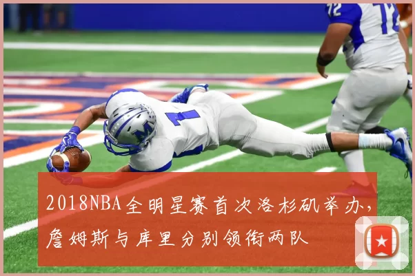 2018NBA全明星赛首次洛杉矶举办，詹姆斯与库里分别领衔两队