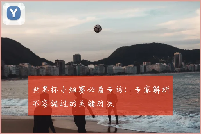 世界杯小组赛必看专访：专家解析不容错过的关键对决
