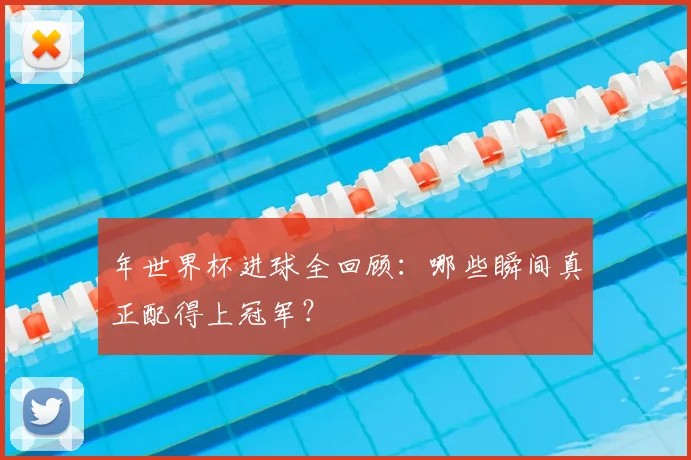 年世界杯进球全回顾：哪些瞬间真正配得上冠军？