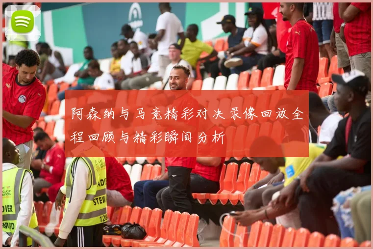 阿森纳与马竞精彩对决录像回放全程回顾与精彩瞬间分析