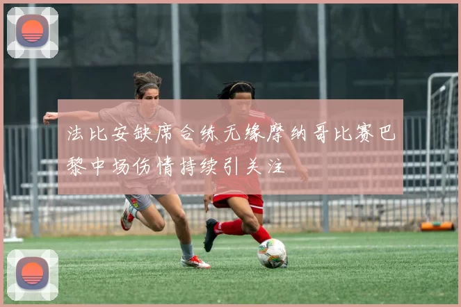 法比安缺席合练无缘摩纳哥比赛巴黎中场伤情持续引关注