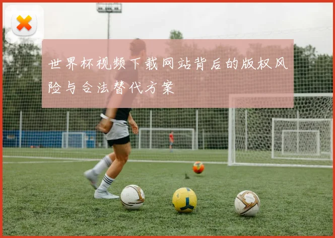 世界杯视频下载网站背后的版权风险与合法替代方案