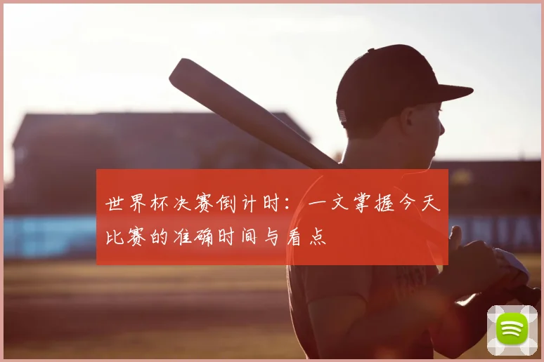 世界杯决赛倒计时:一文掌握今天比赛的准确时间与看点