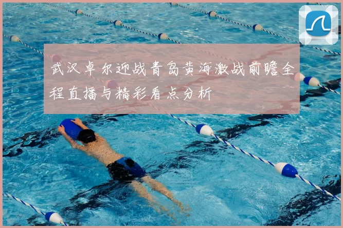 武汉卓尔迎战青岛黄海激战前瞻全程直播与精彩看点分析