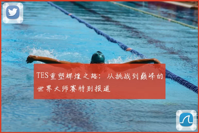 TES重塑辉煌之路：从挑战到巅峰的世界大师赛特别报道