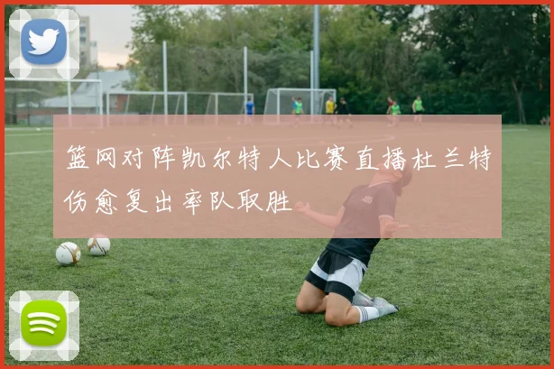 篮网对阵凯尔特人比赛直播杜兰特伤愈复出率队取胜