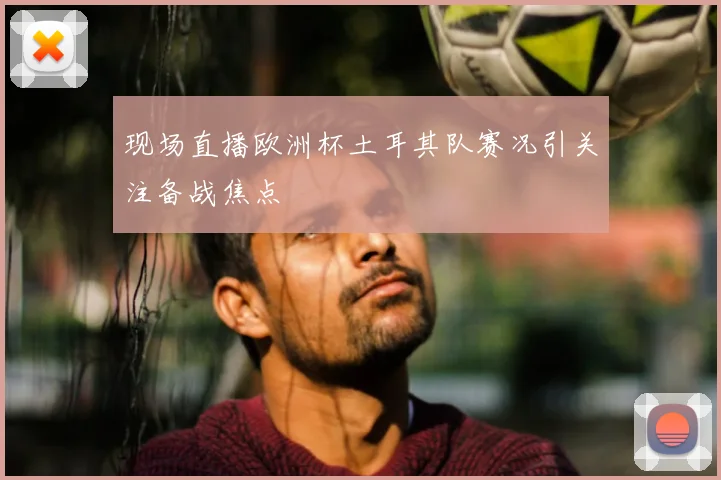 现场直播欧洲杯土耳其队赛况引关注备战焦点