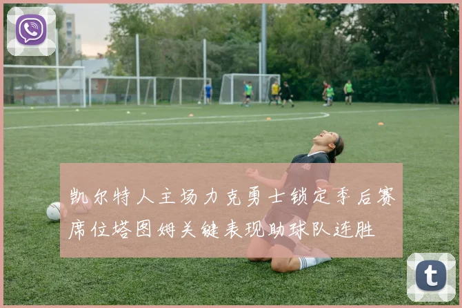 凯尔特人主场力克勇士锁定季后赛席位塔图姆关键表现助球队连胜