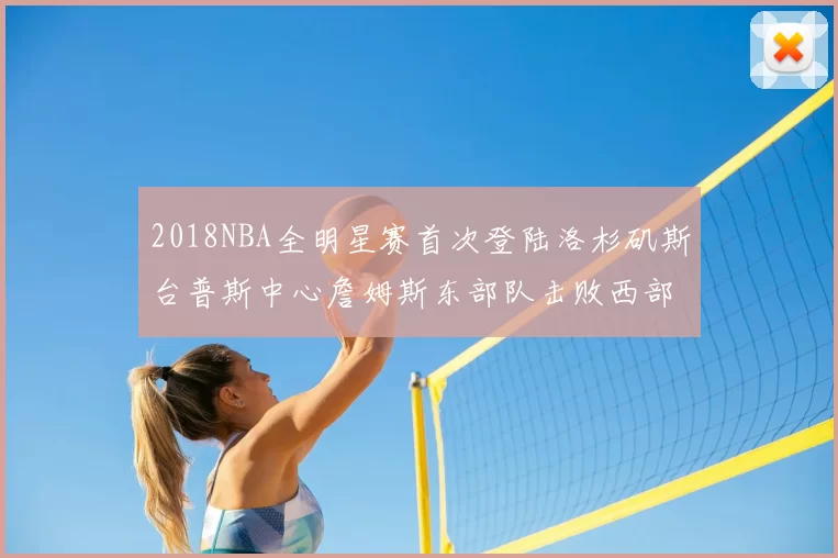 2018NBA全明星赛首次登陆洛杉矶斯台普斯中心詹姆斯东部队击败西部队
