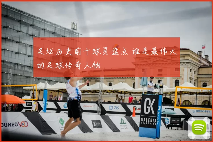 足坛历史前十球员盘点 谁是最伟大的足球传奇人物