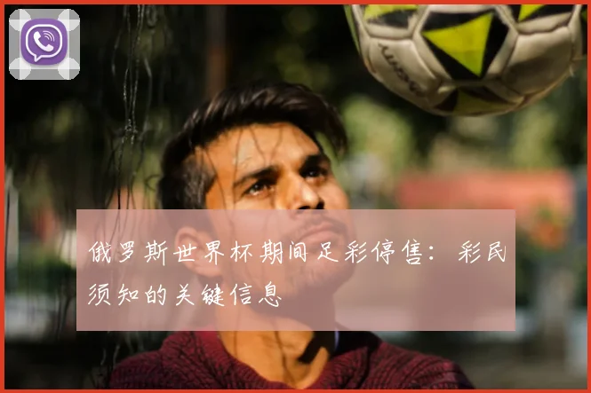 俄罗斯世界杯期间足彩停售:彩民须知的关键信息