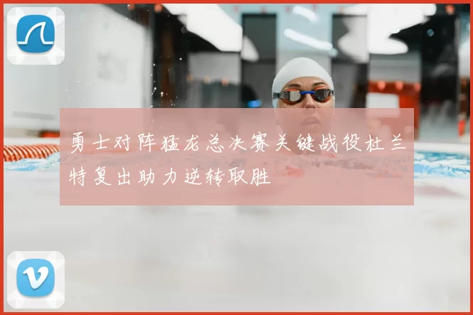 勇士对阵猛龙总决赛关键战役杜兰特复出助力逆转取胜