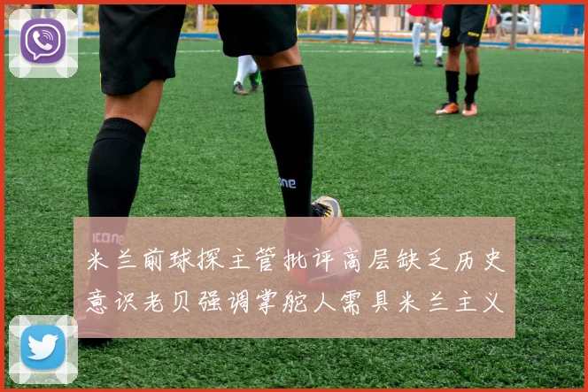 米兰前球探主管批评高层缺乏历史意识老贝强调掌舵人需具米兰主义精神