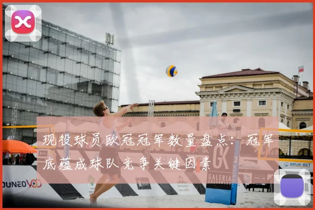 现役球员欧冠冠军数量盘点:冠军底蕴成球队竞争关键因素