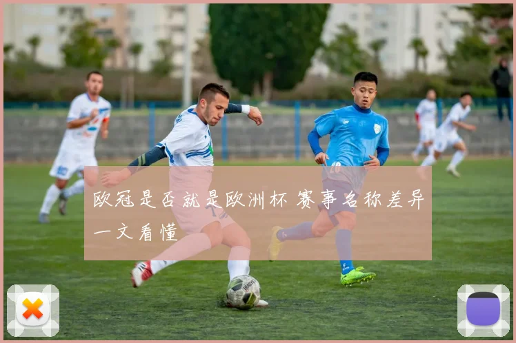 欧冠是否就是欧洲杯 赛事名称差异一文看懂