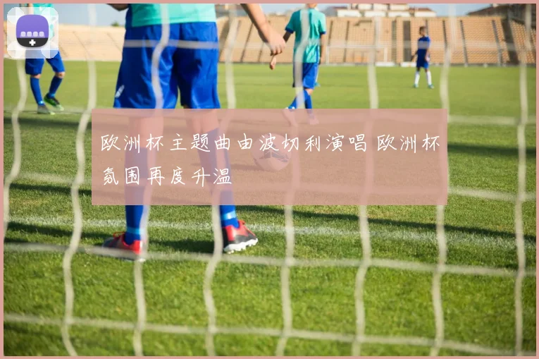 欧洲杯主题曲由波切利演唱 欧洲杯氛围再度升温