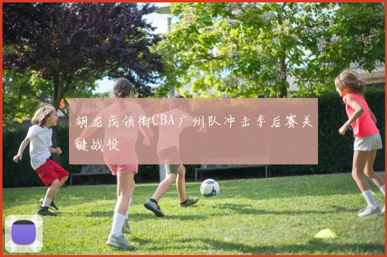 胡龙茂领衔CBA广州队冲击季后赛关键战役