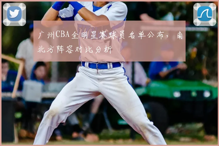 广州CBA全明星赛球员名单公布，南北方阵容对比分析
