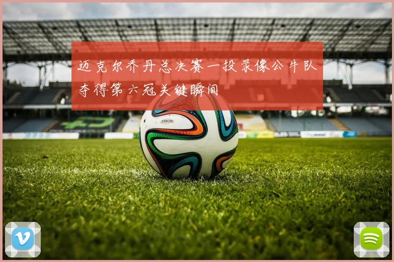 迈克尔乔丹总决赛一投录像公牛队夺得第六冠关键瞬间