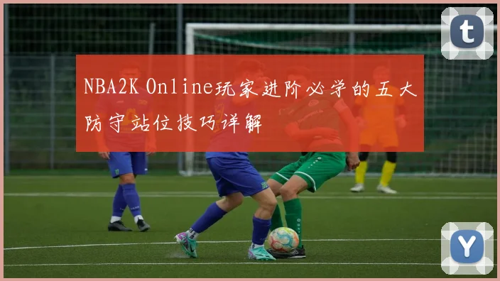 NBA2K Online玩家进阶必学的五大防守站位技巧详解
