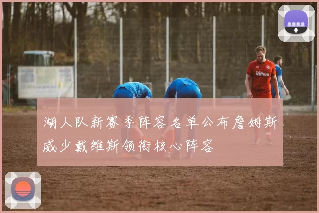 湖人队新赛季阵容名单公布詹姆斯威少戴维斯领衔核心阵容