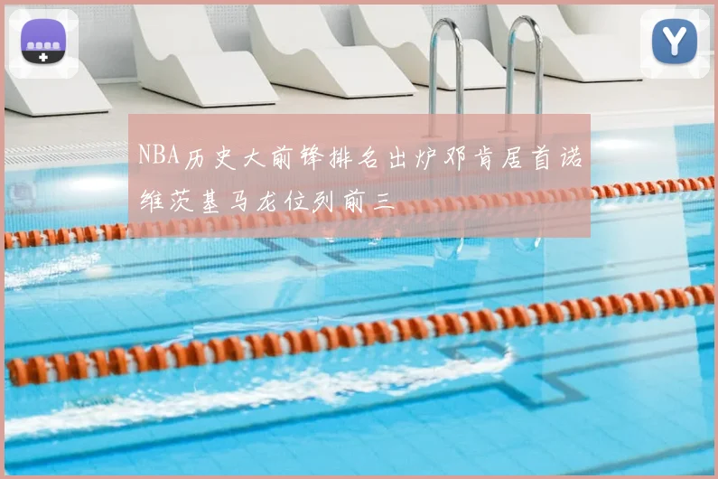 NBA历史大前锋排名出炉邓肯居首诺维茨基马龙位列前三