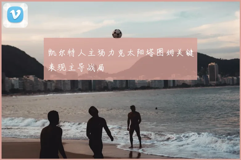 凯尔特人主场力克太阳塔图姆关键表现主导战局