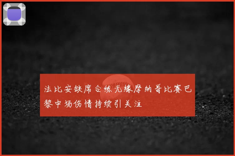 法比安缺席合练无缘摩纳哥比赛巴黎中场伤情持续引关注
