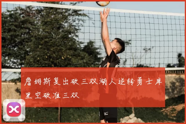詹姆斯复出砍三双湖人逆转勇士库里空砍准三双