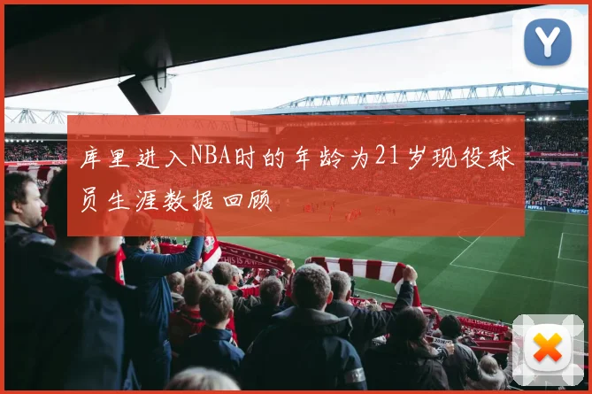 库里进入NBA时的年龄为21岁现役球员生涯数据回顾