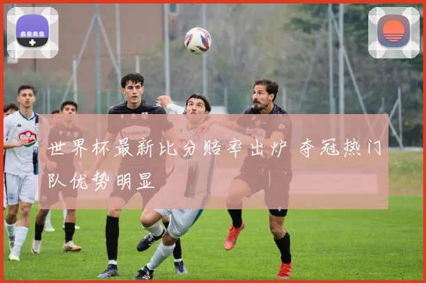 世界杯最新比分赔率出炉 夺冠热门队优势明显