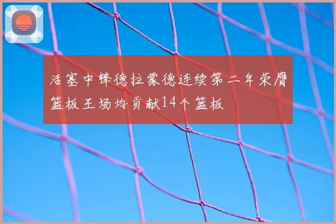 活塞中锋德拉蒙德连续第二年荣膺篮板王场均贡献14个篮板