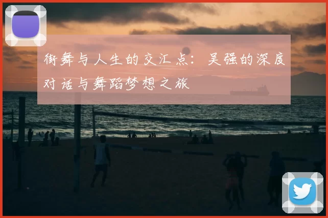街舞与人生的交汇点：吴强的深度对话与舞蹈梦想之旅