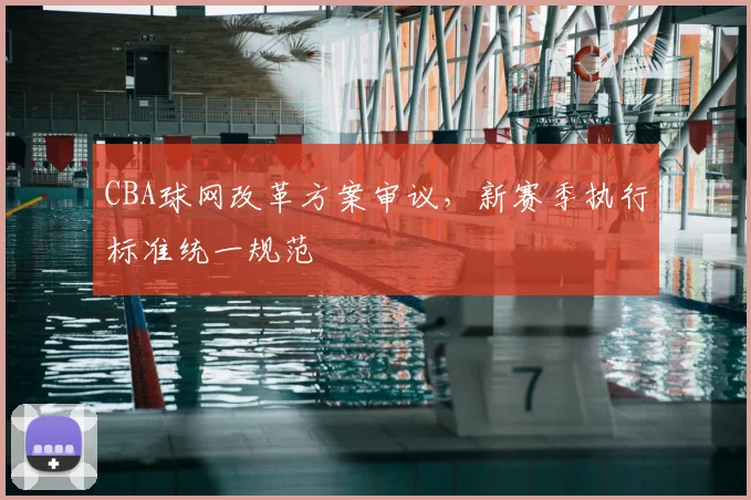 CBA球网改革方案审议,新赛季执行标准统一规范