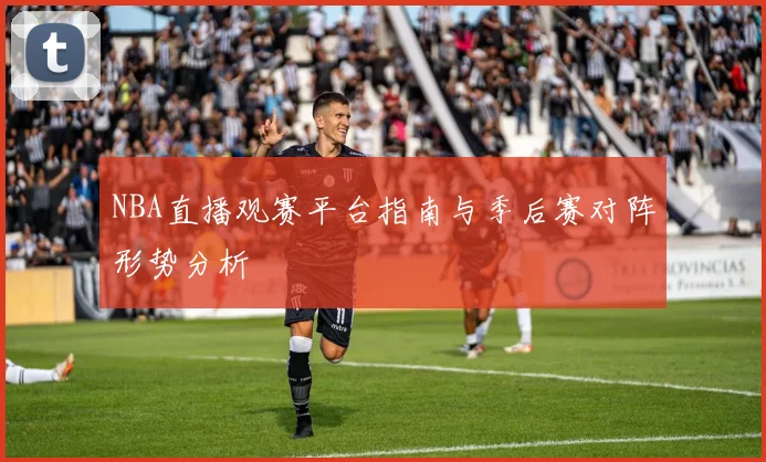 NBA直播观赛平台指南与季后赛对阵形势分析