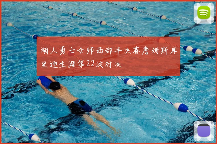 湖人勇士会师西部半决赛詹姆斯库里迎生涯第22次对决
